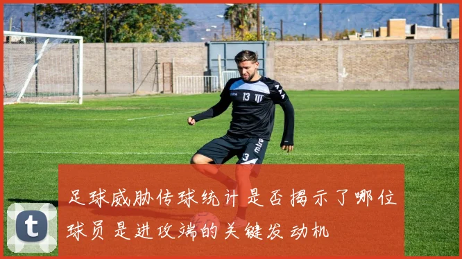 足球威胁传球统计是否揭示了哪位球员是进攻端的关键发动机