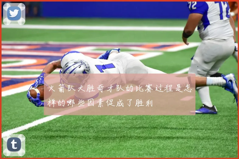 火箭队大胜奇才队的比赛过程是怎样的哪些因素促成了胜利