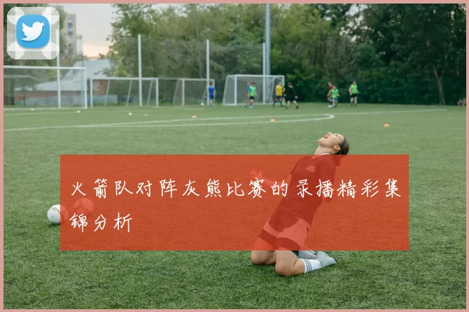 火箭队对阵灰熊比赛的录播精彩集锦分析