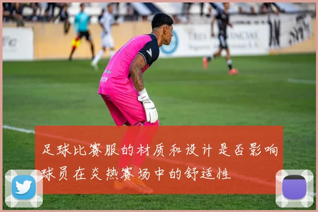 足球比赛服的材质和设计是否影响球员在炎热赛场中的舒适性
