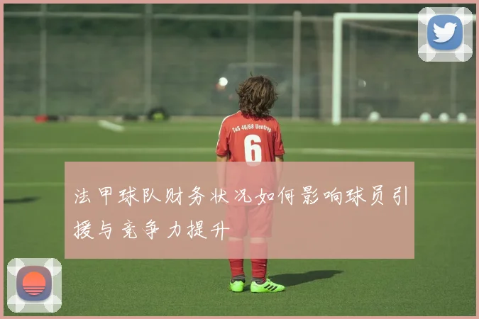 法甲球队财务状况如何影响球员引援与竞争力提升