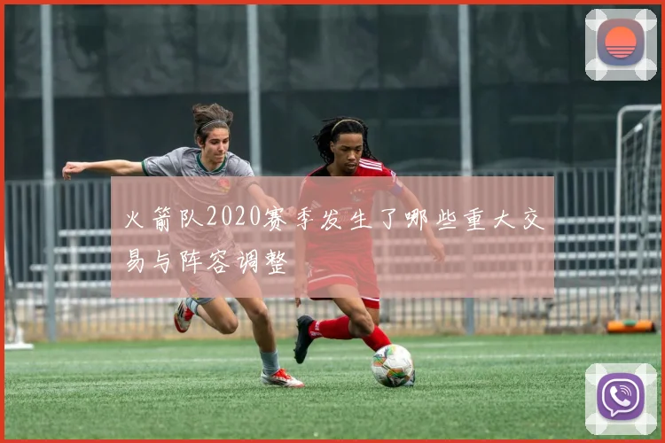 火箭队2020赛季发生了哪些重大交易与阵容调整