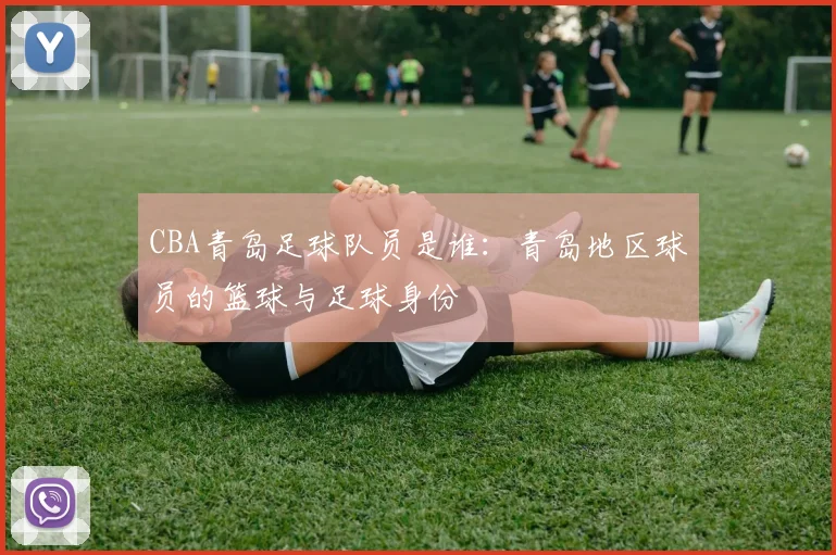 CBA青岛足球队员是谁:青岛地区球员的篮球与足球身份