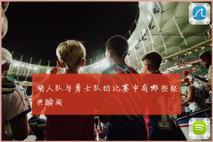 湖人队与勇士队的比赛中有哪些经典瞬间