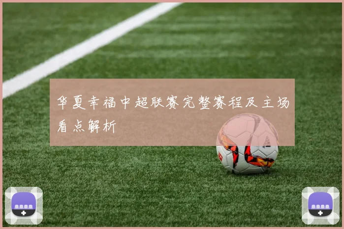 华夏幸福中超联赛完整赛程及主场看点解析