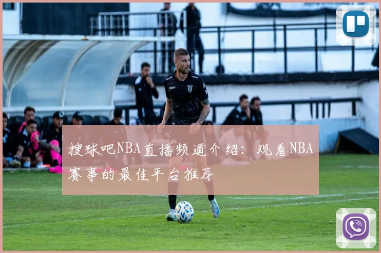 搜球吧NBA直播频道介绍：观看NBA赛事的最佳平台推荐