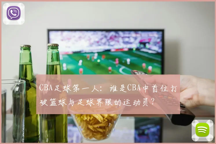 CBA足球第一人：谁是CBA中首位打破篮球与足球界限的运动员？