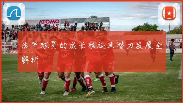 法甲球员的成长轨迹及潜力发展全解析