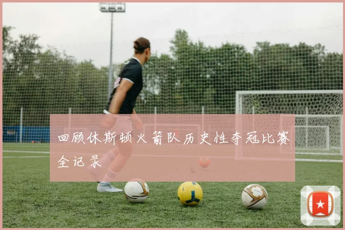 回顾休斯顿火箭队历史性夺冠比赛全记录